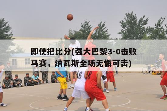 即使把比分(强大巴黎3-0击败马赛，纳瓦斯全场无懈可击)