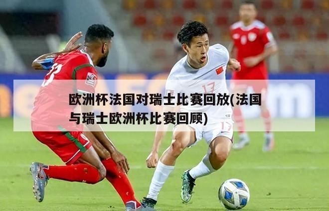 欧洲杯法国对瑞士比赛回放(法国与瑞士欧洲杯比赛回顾)