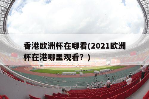 香港欧洲杯在哪看(2021欧洲杯在港哪里观看？)