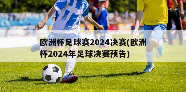 欧洲杯足球赛2024决赛(欧洲杯2024年足球决赛预告)