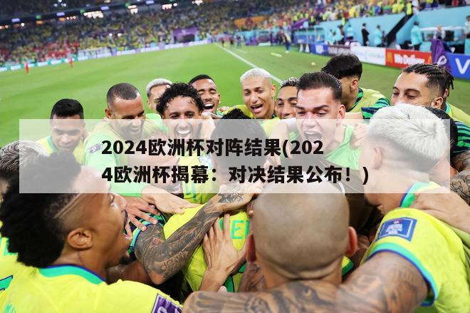 2024欧洲杯对阵结果(2024欧洲杯揭幕：对决结果公布！)