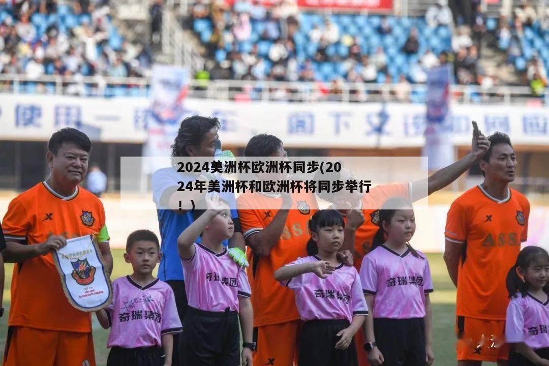 2024美洲杯欧洲杯同步(2024年美洲杯和欧洲杯将同步举行！)