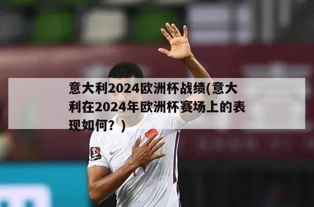 意大利2024欧洲杯战绩(意大利在2024年欧洲杯赛场上的表现如何？)