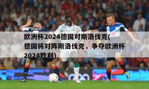 欧洲杯2024德国对斯洛伐克(德国将对阵斯洛伐克，争夺欧洲杯2024胜利)