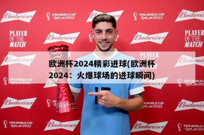 欧洲杯2024精彩进球(欧洲杯2024：火爆球场的进球瞬间)