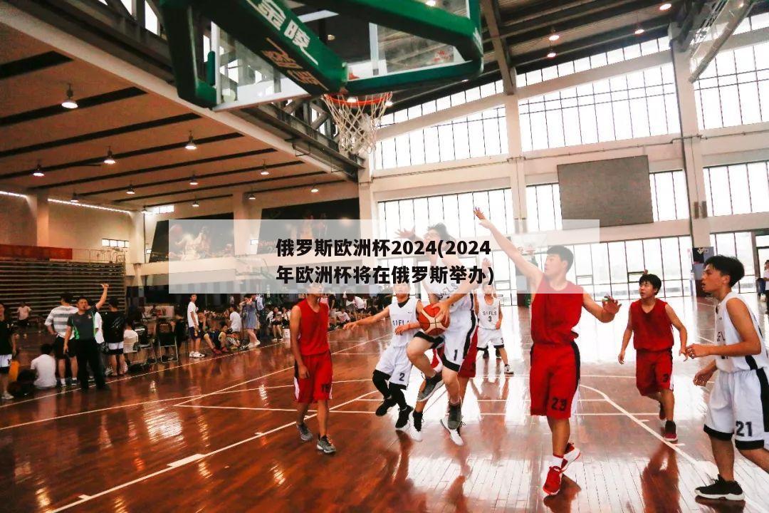 俄罗斯欧洲杯2024(2024年欧洲杯将在俄罗斯举办)