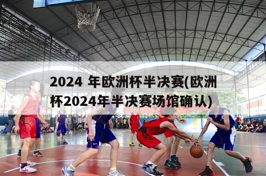 2024 年欧洲杯半决赛(欧洲杯2024年半决赛场馆确认)