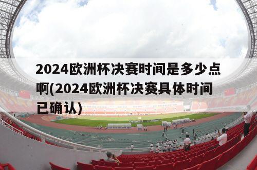 2024欧洲杯决赛时间是多少点啊(2024欧洲杯决赛具体时间已确认)