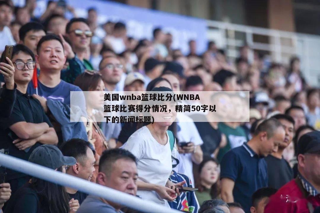 美国wnba篮球比分(WNBA篮球比赛得分情况，精简50字以下的新闻标题)