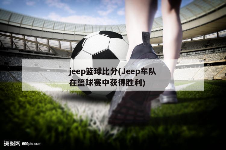 jeep篮球比分(Jeep车队在篮球赛中获得胜利)