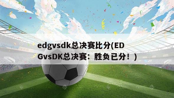 edgvsdk总决赛比分(EDGvsDK总决赛：胜负已分！)