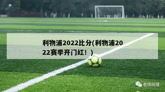 利物浦2022比分(利物浦2022赛季开门红！)