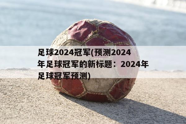 足球2024冠军(预测2024年足球冠军的新标题：2024年足球冠军预测)