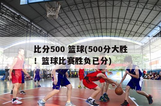 比分500 篮球(500分大胜！篮球比赛胜负已分)