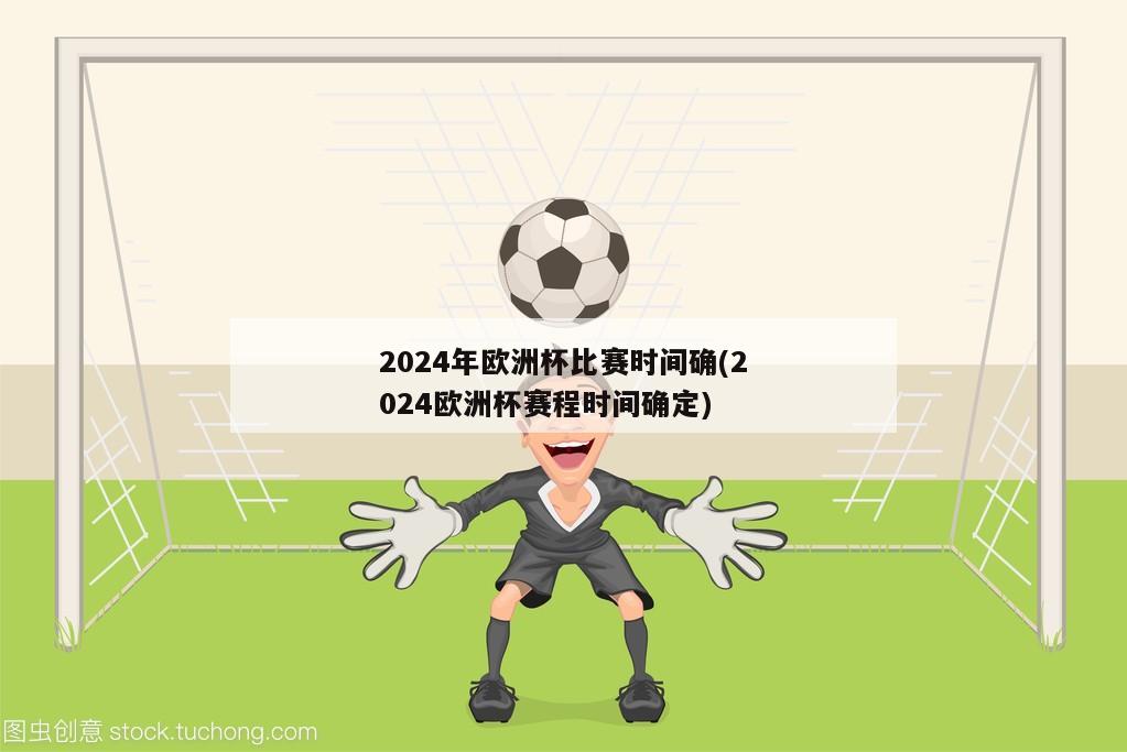 2024年欧洲杯比赛时间确(2024欧洲杯赛程时间确定)