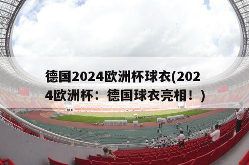 德国2024欧洲杯球衣(2024欧洲杯：德国球衣亮相！)