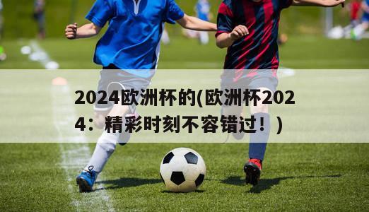 2024欧洲杯的(欧洲杯2024：精彩时刻不容错过！)