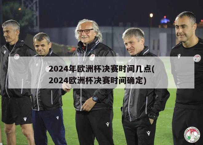 2024年欧洲杯决赛时间几点(2024欧洲杯决赛时间确定)