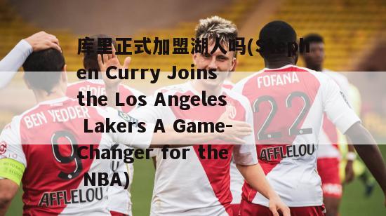 库里正式加盟湖人吗(Stephen Curry Joins the Los Angeles Lakers A Game-Changer for the NBA)