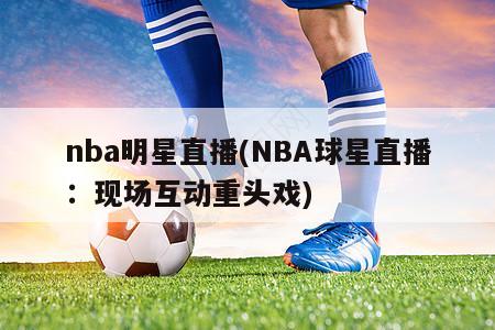 nba明星直播(NBA球星直播：现场互动重头戏)