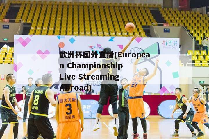 欧洲杯国外直播(European Championship Live Streaming Abroad)