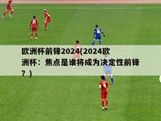 欧洲杯前锋2024(2024欧洲杯：焦点是谁将成为决定性前锋？)