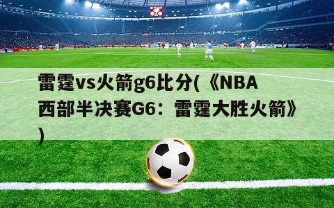 雷霆vs火箭g6比分(《NBA西部半决赛G6：雷霆大胜火箭》)