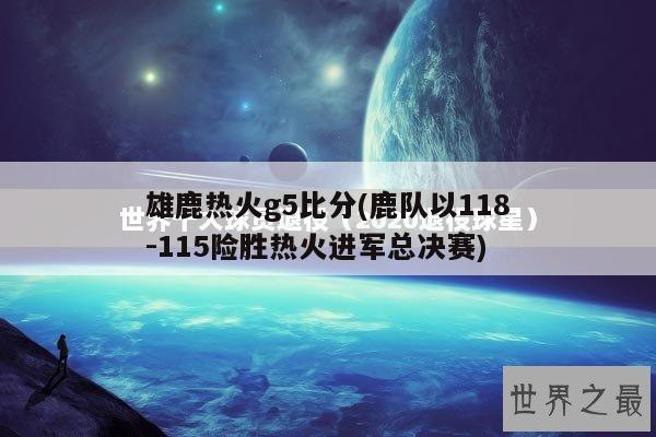 雄鹿热火g5比分(鹿队以118-115险胜热火进军总决赛)