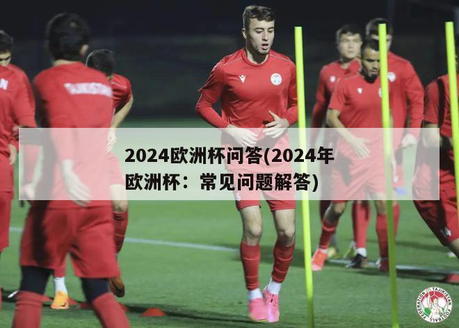 2024欧洲杯问答(2024年欧洲杯：常见问题解答)