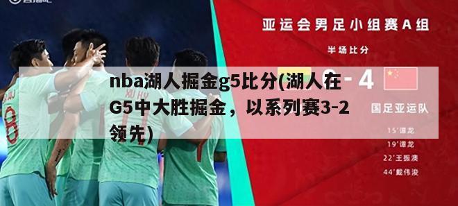 nba湖人掘金g5比分(湖人在G5中大胜掘金，以系列赛3-2领先)