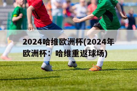 2024哈维欧洲杯(2024年欧洲杯：哈维重返球场)