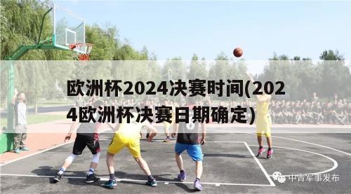 欧洲杯2024决赛时间(2024欧洲杯决赛日期确定)