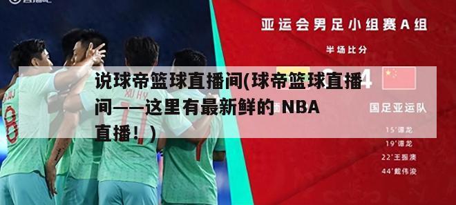 说球帝篮球直播间(球帝篮球直播间——这里有最新鲜的 NBA 直播！)