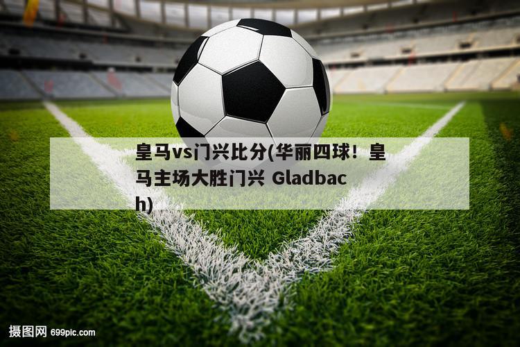 皇马vs门兴比分(华丽四球！皇马主场大胜门兴 Gladbach)