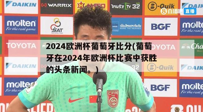 2024欧洲杯葡萄牙比分(葡萄牙在2024年欧洲杯比赛中获胜的头条新闻。)