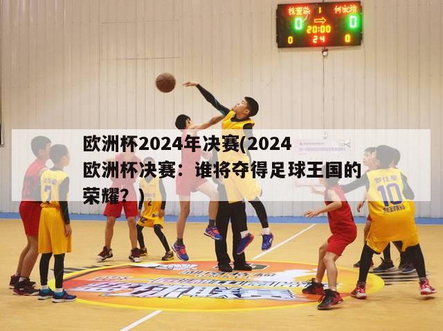 欧洲杯2024年决赛(2024欧洲杯决赛：谁将夺得足球王国的荣耀？)