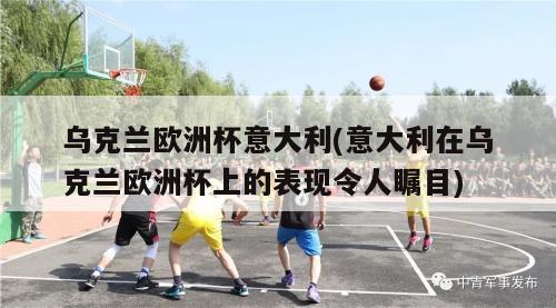 乌克兰欧洲杯意大利(意大利在乌克兰欧洲杯上的表现令人瞩目)