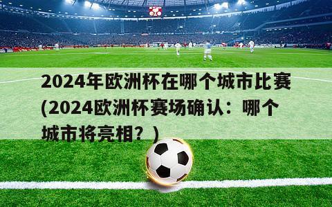 2024年欧洲杯在哪个城市比赛(2024欧洲杯赛场确认：哪个城市将亮相？)