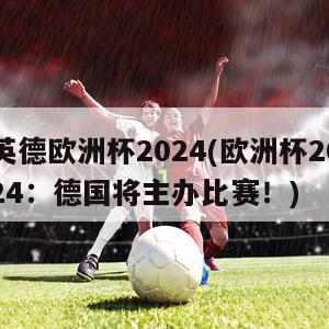 英德欧洲杯2024(欧洲杯2024：德国将主办比赛！)