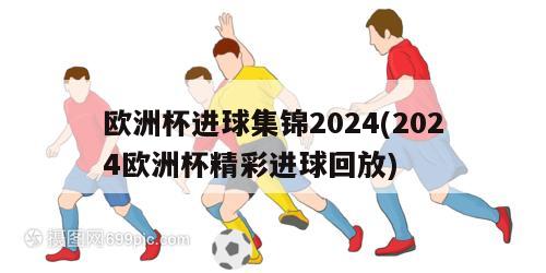 欧洲杯进球集锦2024(2024欧洲杯精彩进球回放)