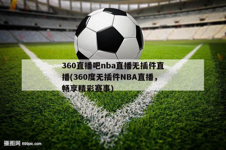 360直播吧nba直播无插件直播(360度无插件NBA直播，畅享精彩赛事)