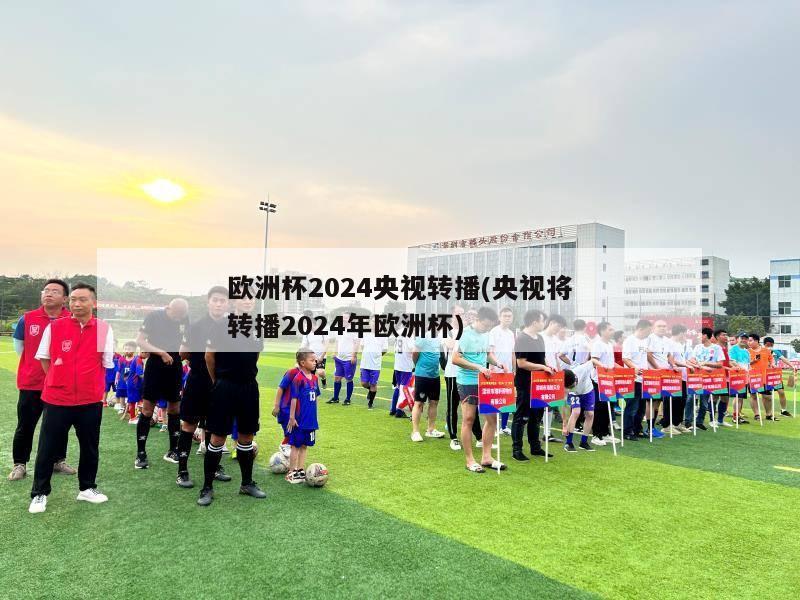 欧洲杯2024央视转播(央视将转播2024年欧洲杯)