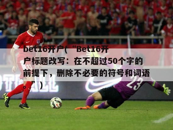 bet16开户(“Bet16开户标题改写：在不超过50个字的前提下，删除不必要的符号和词语。”)