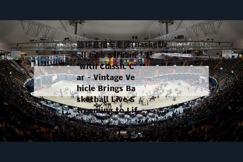 篮球直播车老牌(Basketball Live Stream with Classic Car - Vintage Vehicle Brings Basketball Live Streaming to Life)