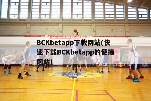 BCKbetapp下载网站(快速下载BCKbetapp的便捷网站)