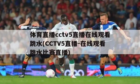 体育直播cctv5直播在线观看跳水(CCTV5直播-在线观看跳水比赛直播)