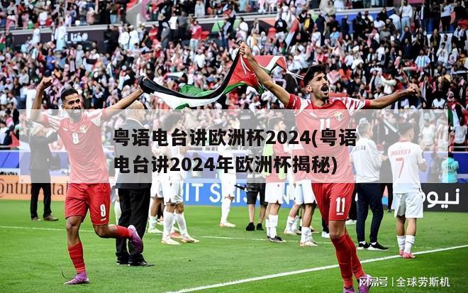 粤语电台讲欧洲杯2024(粤语电台讲2024年欧洲杯揭秘)