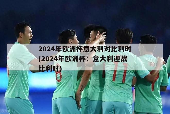 2024年欧洲杯意大利对比利时(2024年欧洲杯：意大利迎战比利时)