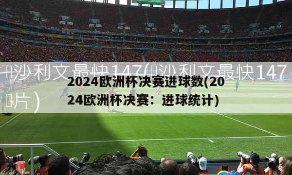 2024欧洲杯决赛进球数(2024欧洲杯决赛：进球统计)