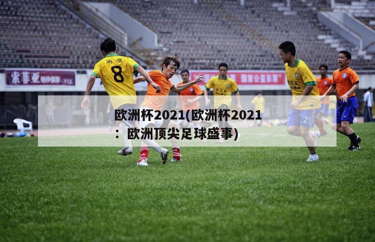 欧洲杯2021(欧洲杯2021：欧洲顶尖足球盛事)